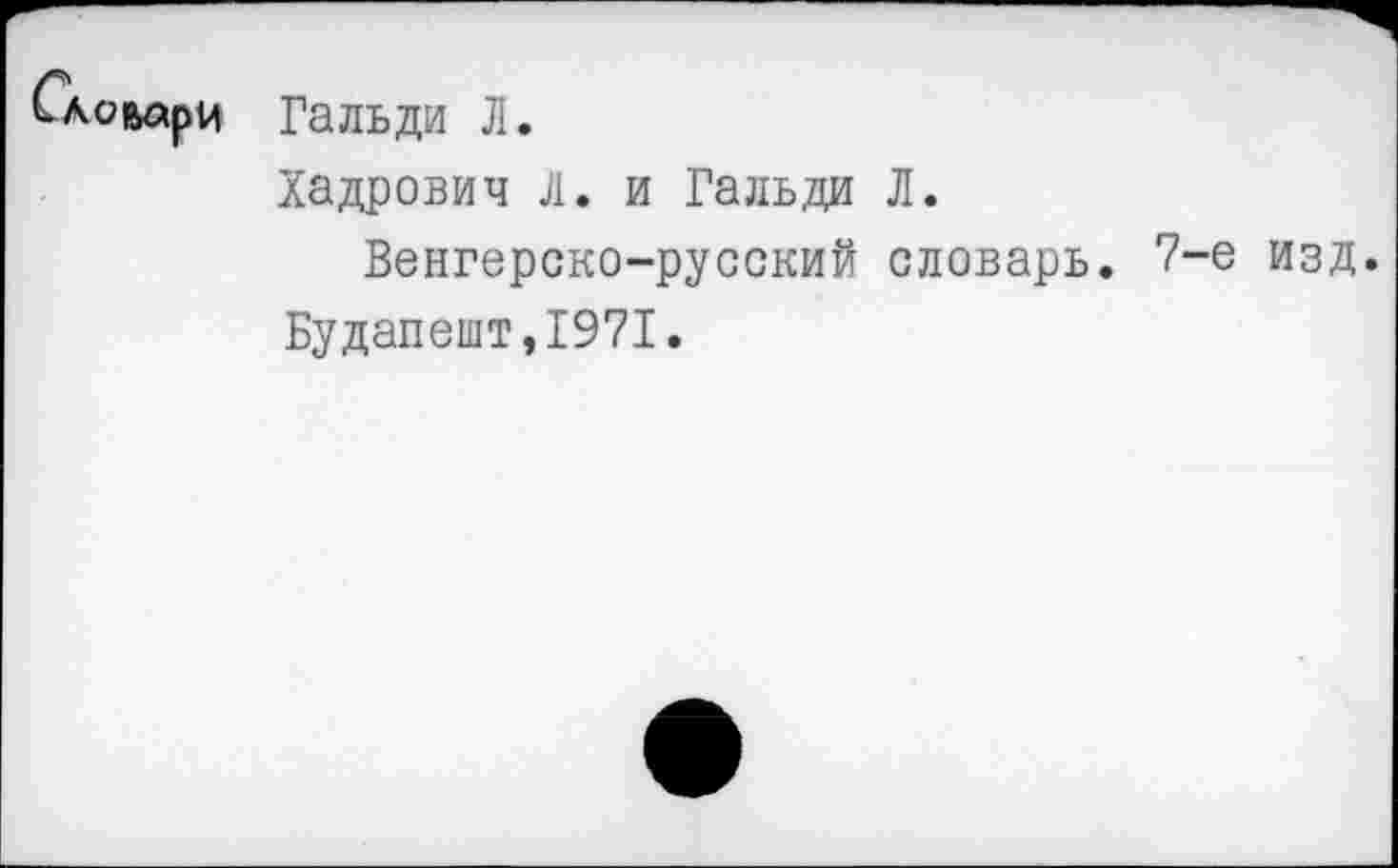 ﻿Словари Гальди Л.
Хадрович Л. и Гальди Л.
Венгерско-русский словарь. 7 Будапешт,1971.
-е изд.